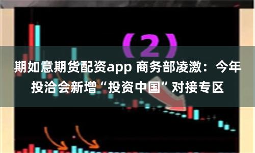 期如意期货配资app 商务部凌激：今年投洽会新增“投资中国”对接专区
