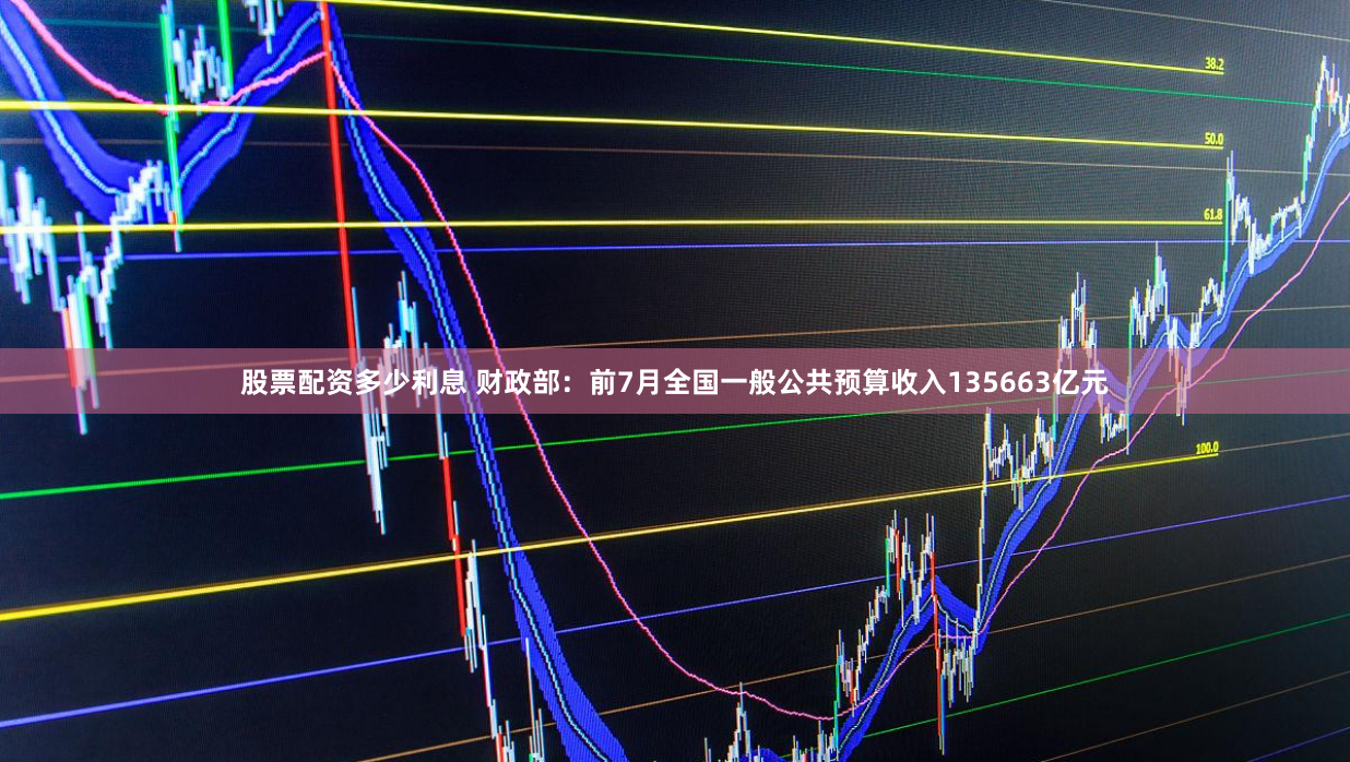 股票配资多少利息 财政部：前7月全国一般公共预算收入135663亿元