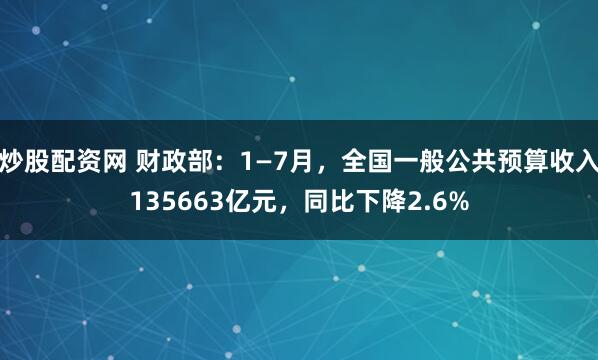 炒股配资网 财政部：1—7月，全国一般公共预算收入135663亿元，同比下降2.6%