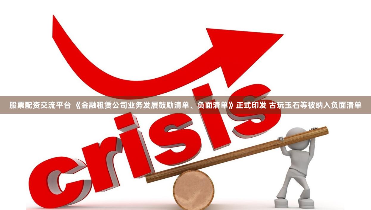 股票配资交流平台 《金融租赁公司业务发展鼓励清单、负面清单》正式印发 古玩玉石等被纳入负面清单
