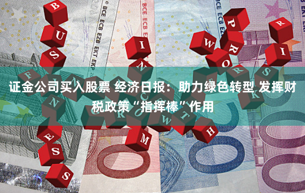 证金公司买入股票 经济日报：助力绿色转型 发挥财税政策“指挥棒”作用