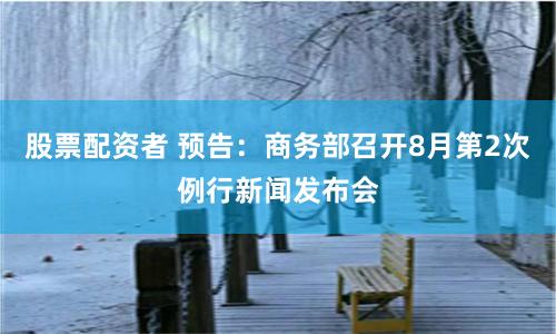 股票配资者 预告：商务部召开8月第2次例行新闻发布会
