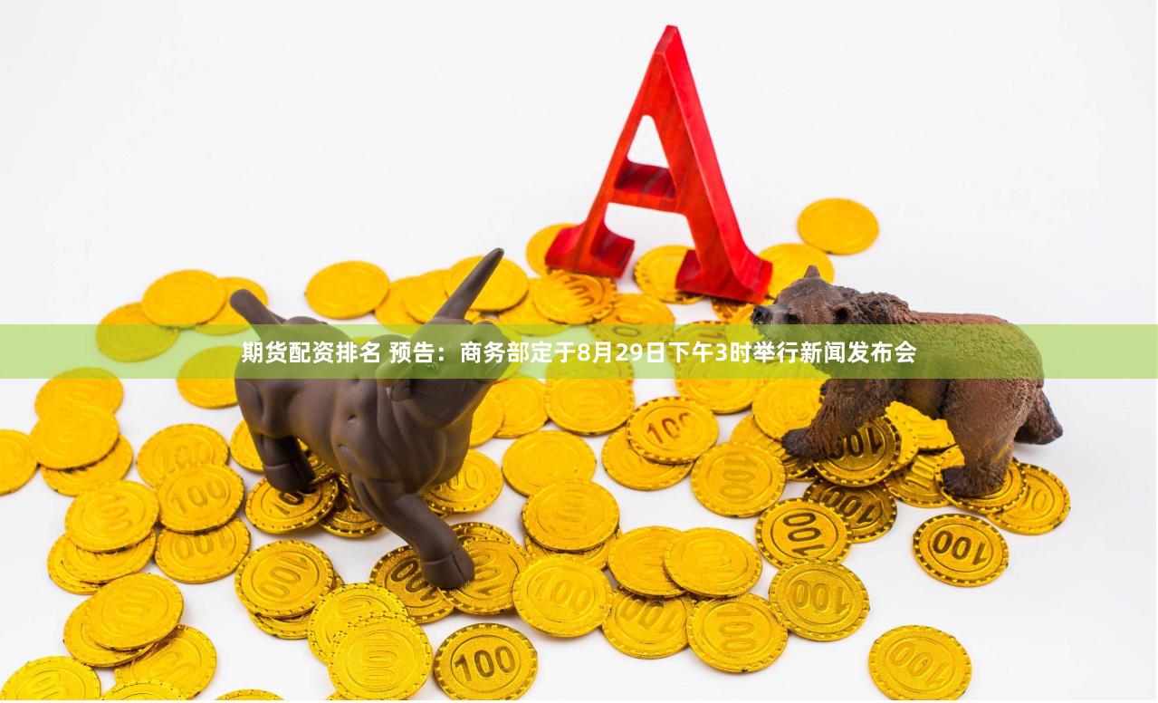 期货配资排名 预告：商务部定于8月29日下午3时举行新闻发布会
