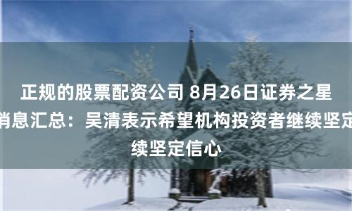 正规的股票配资公司 8月26日证券之星早间消息汇总：吴清表示希望机构投资者继续坚定信心