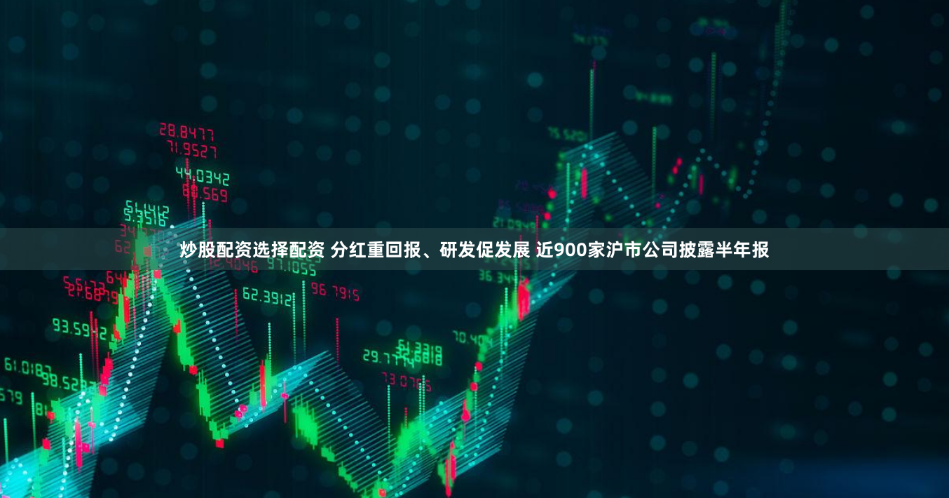 炒股配资选择配资 分红重回报、研发促发展 近900家沪市公司披露半年报