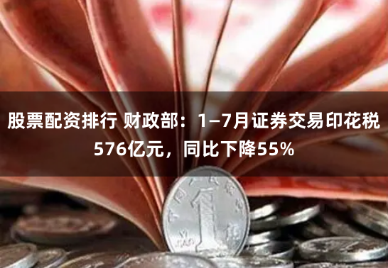 股票配资排行 财政部：1—7月证券交易印花税576亿元，同比下降55%
