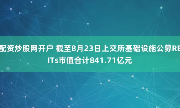 配资炒股网开户 截至8月23日上交所基础设施公募REITs市值合计841.71亿元