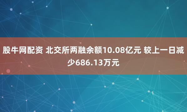 股牛网配资 北交所两融余额10.08亿元 较上一日减少686.13万元