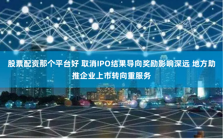 股票配资那个平台好 取消IPO结果导向奖励影响深远 地方助推企业上市转向重服务