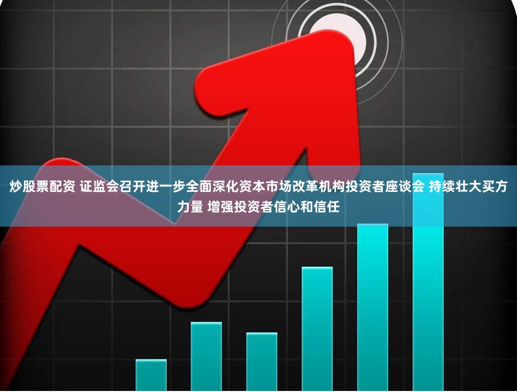 炒股票配资 证监会召开进一步全面深化资本市场改革机构投资者座谈会 持续壮大买方力量 增强投资者信心和信任