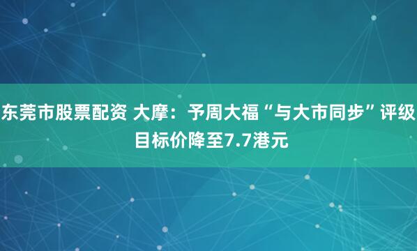 东莞市股票配资 大摩：予周大福“与大市同步”评级 目标价降至7.7港元