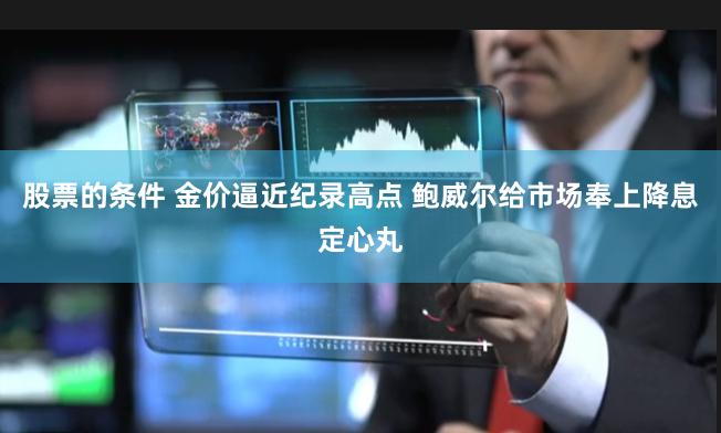 股票的条件 金价逼近纪录高点 鲍威尔给市场奉上降息定心丸