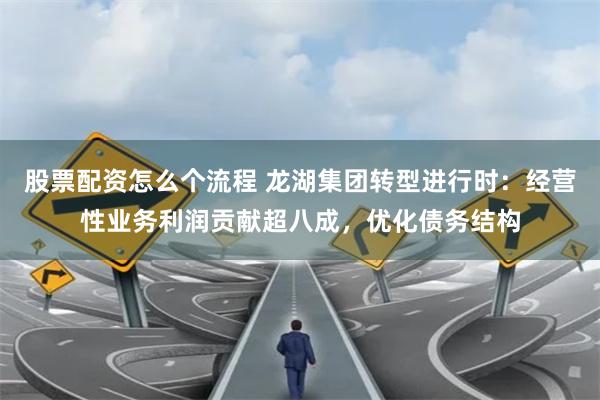 股票配资怎么个流程 龙湖集团转型进行时：经营性业务利润贡献超八成，优化债务结构