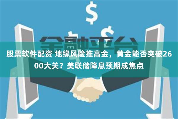 股票软件配资 地缘风险推高金，黄金能否突破2600大关？美联储降息预期成焦点