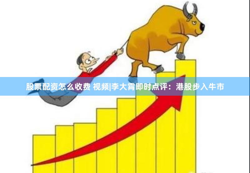 股票配资怎么收费 视频|李大霄即时点评：港股步入牛市