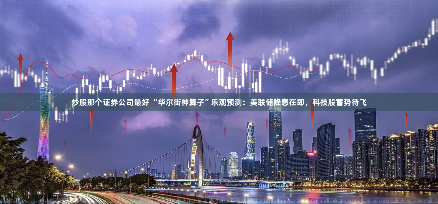 炒股那个证券公司最好 “华尔街神算子”乐观预测：美联储降息在即，科技股蓄势待飞