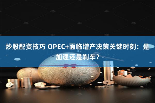 炒股配资技巧 OPEC+面临增产决策关键时刻：是加速还是刹车？