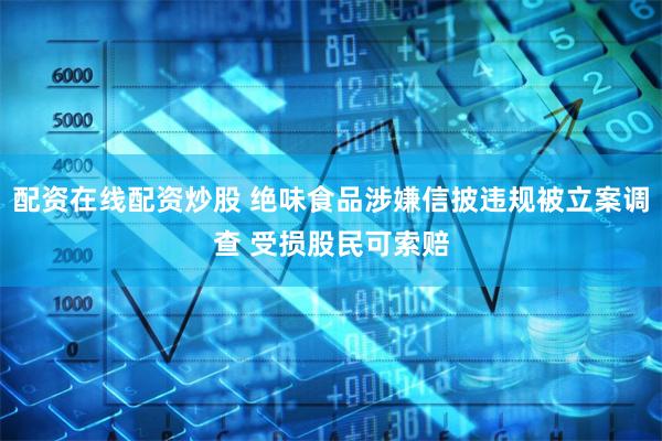 配资在线配资炒股 绝味食品涉嫌信披违规被立案调查 受损股民可索赔