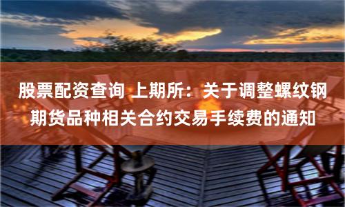 股票配资查询 上期所：关于调整螺纹钢期货品种相关合约交易手续费的通知