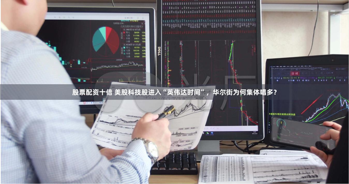 股票配资十倍 美股科技股进入“英伟达时间”，华尔街为何集体唱多？