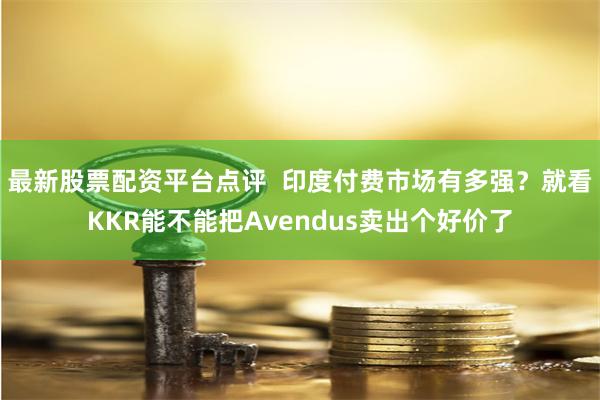 最新股票配资平台点评  印度付费市场有多强？就看KKR能不能把Avendus卖出个好价了