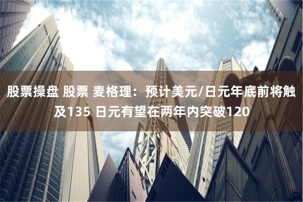 股票操盘 股票 麦格理：预计美元/日元年底前将触及135 日元有望在两年内突破120