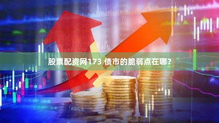 股票配资网173 债市的脆弱点在哪？