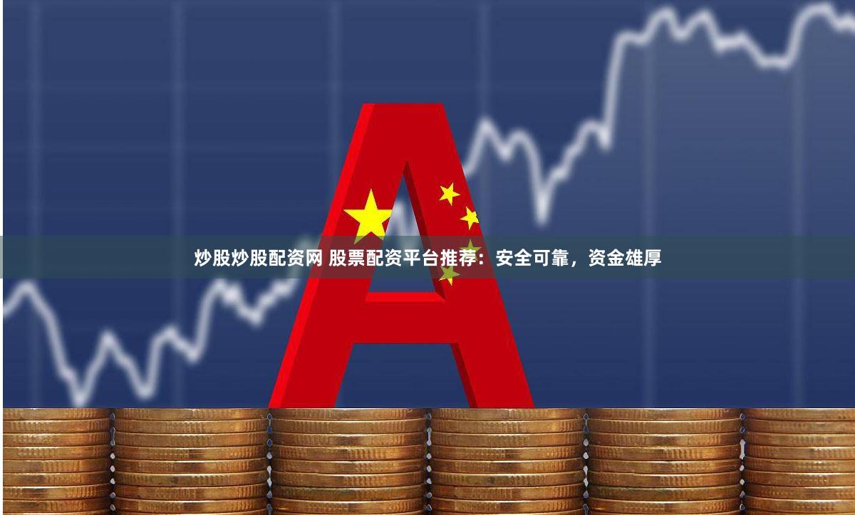 炒股炒股配资网 股票配资平台推荐：安全可靠，资金雄厚