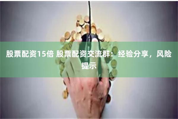 股票配资15倍 股票配资交流群：经验分享，风险提示