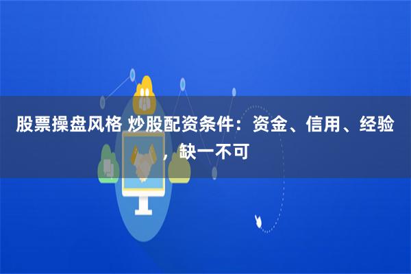 股票操盘风格 炒股配资条件：资金、信用、经验，缺一不可