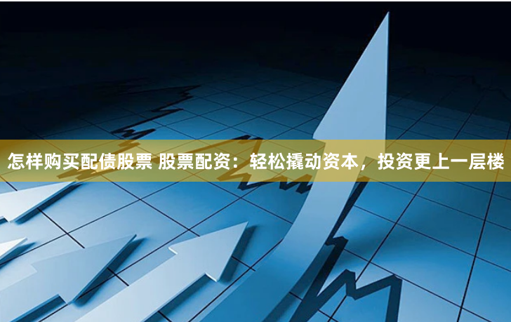 怎样购买配债股票 股票配资：轻松撬动资本，投资更上一层楼