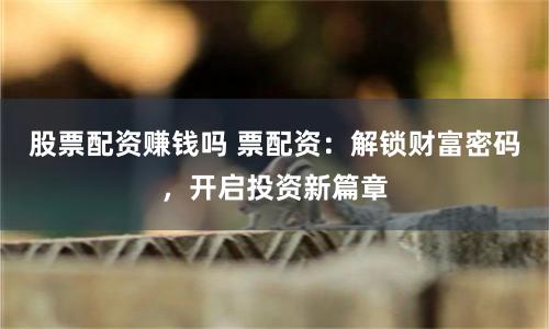 股票配资赚钱吗 票配资：解锁财富密码，开启投资新篇章