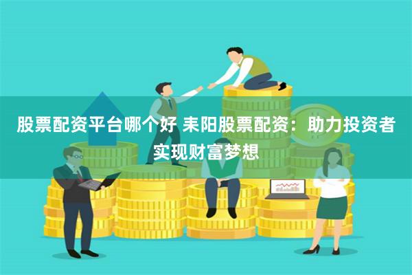 股票配资平台哪个好 耒阳股票配资：助力投资者实现财富梦想