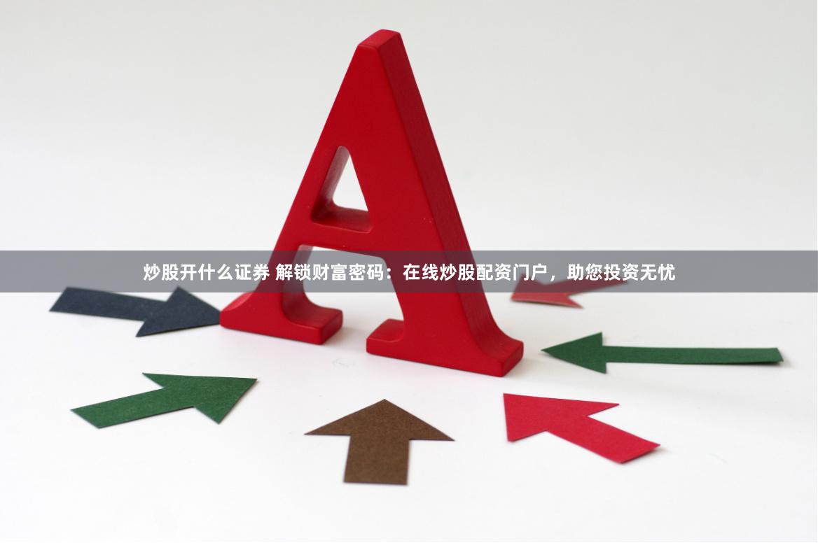 炒股开什么证券 解锁财富密码：在线炒股配资门户，助您投资无忧