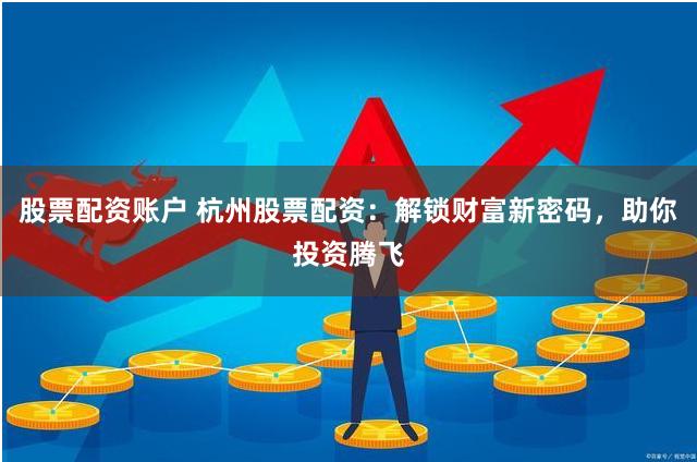 股票配资账户 杭州股票配资：解锁财富新密码，助你投资腾飞