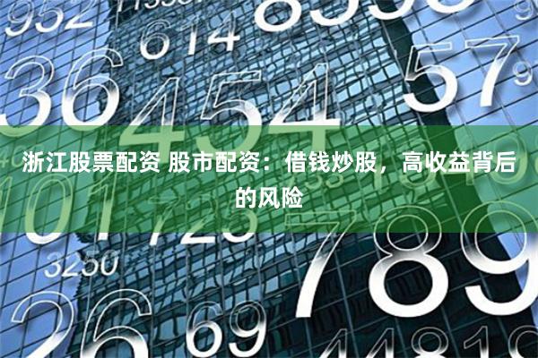浙江股票配资 股市配资：借钱炒股，高收益背后的风险