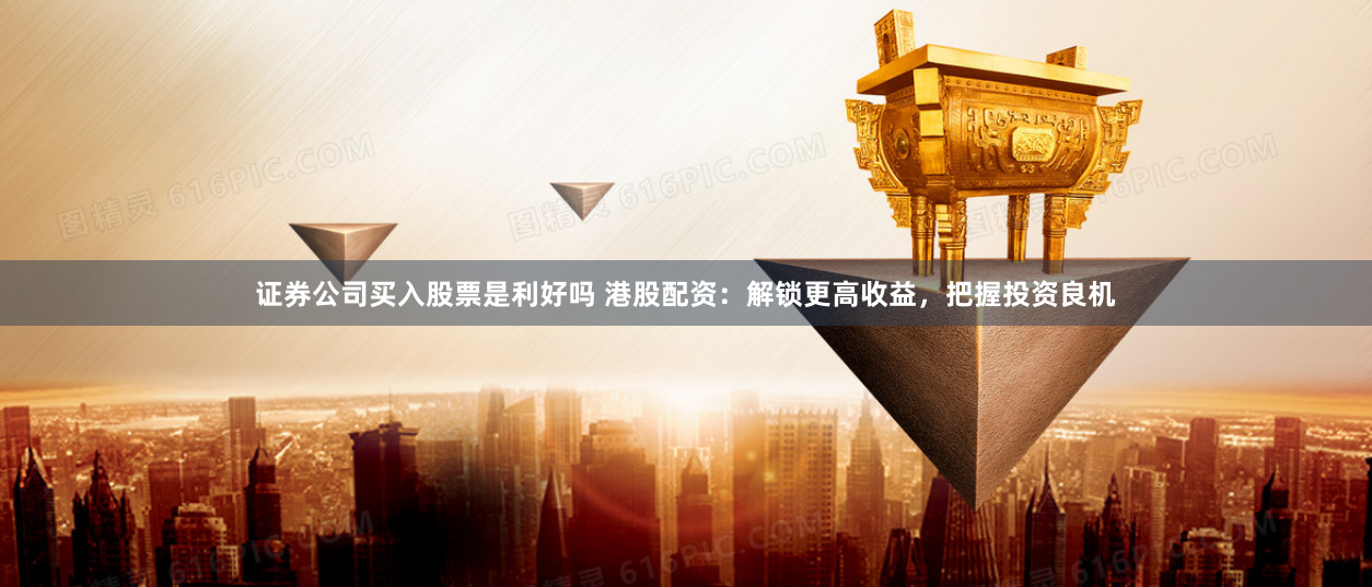 证券公司买入股票是利好吗 港股配资：解锁更高收益，把握投资良机