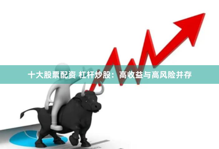 十大股票配资 杠杆炒股：高收益与高风险并存