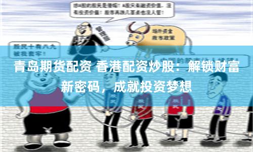 青岛期货配资 香港配资炒股：解锁财富新密码，成就投资梦想