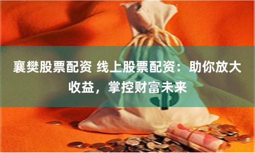 襄樊股票配资 线上股票配资：助你放大收益，掌控财富未来