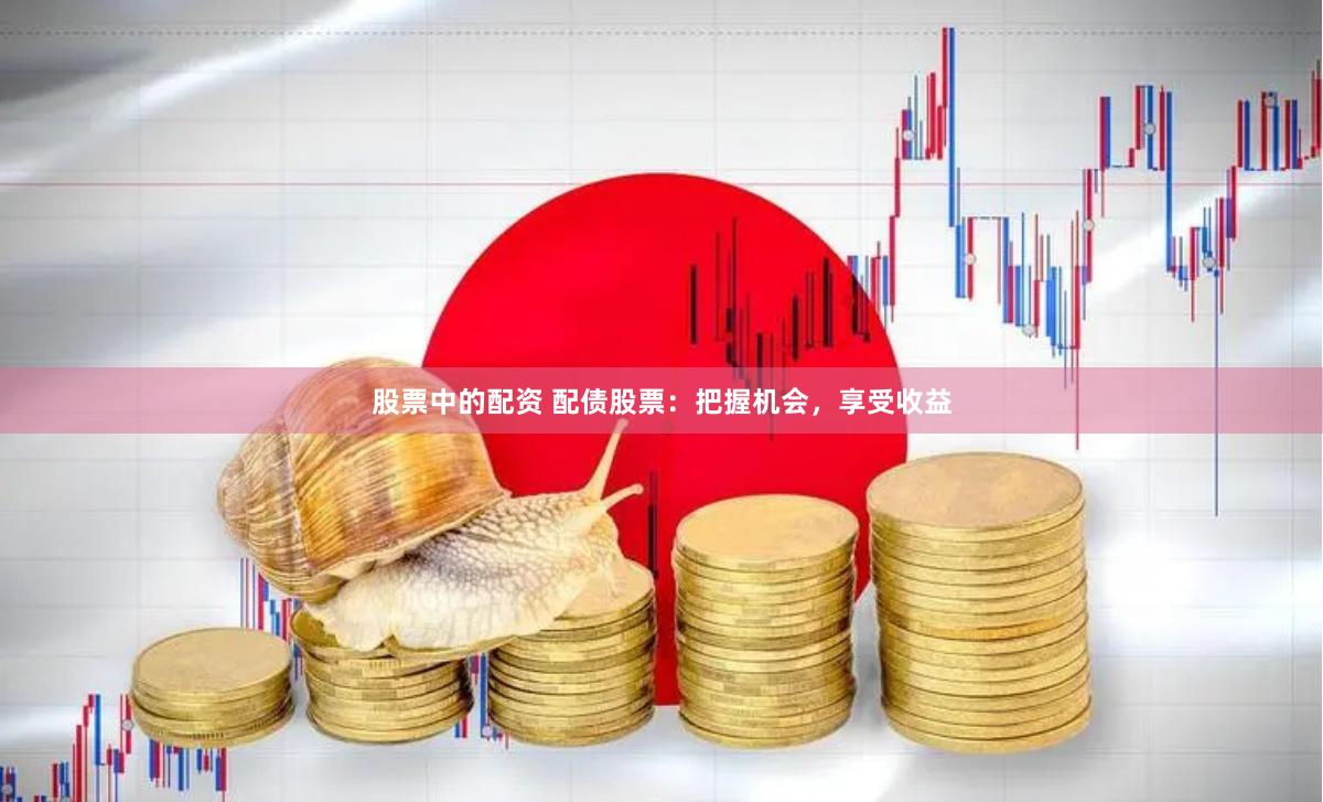 股票中的配资 配债股票：把握机会，享受收益
