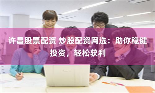 许昌股票配资 炒股配资网选：助你稳健投资，轻松获利