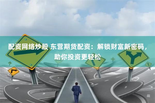 配资网络炒股 东营期货配资：解锁财富新密码，助你投资更轻松