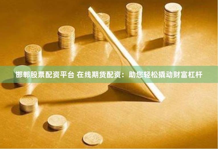 邯郸股票配资平台 在线期货配资：助您轻松撬动财富杠杆