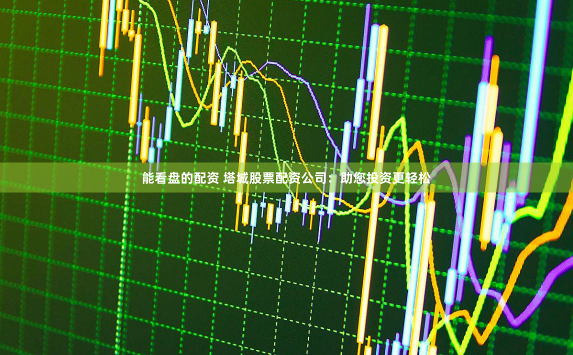 能看盘的配资 塔城股票配资公司：助您投资更轻松