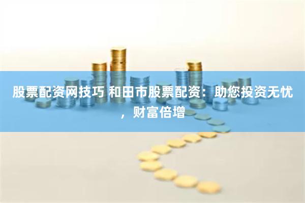 股票配资网技巧 和田市股票配资：助您投资无忧，财富倍增