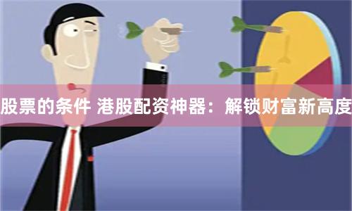 股票的条件 港股配资神器：解锁财富新高度
