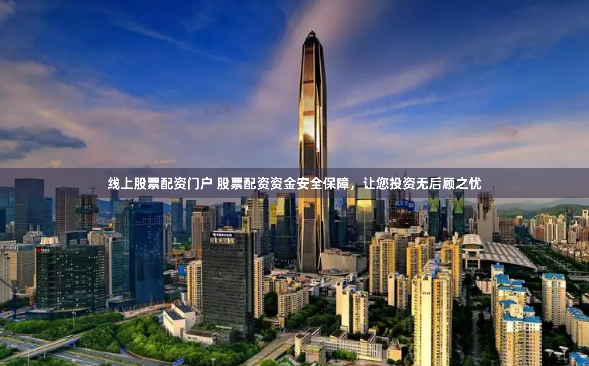 线上股票配资门户 股票配资资金安全保障，让您投资无后顾之忧