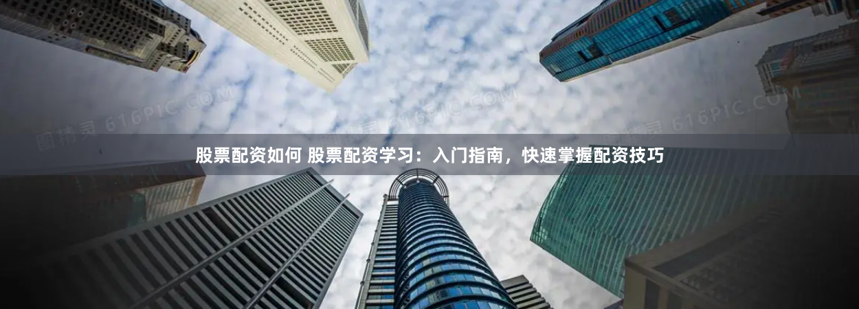 股票配资如何 股票配资学习：入门指南，快速掌握配资技巧