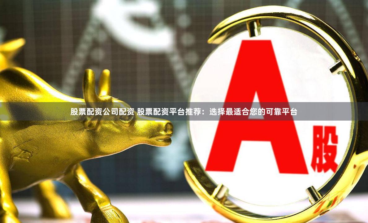 股票配资公司配资 股票配资平台推荐：选择最适合您的可靠平台